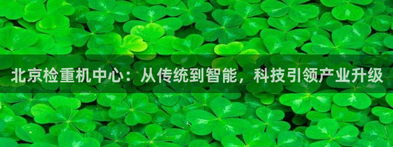 威九国际女神：北京检重机中心：从传统到智能，科技引领产业升级