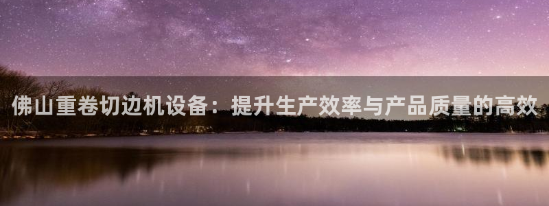 威九国际可以提现吗：佛山重卷切边机设备：提升生产效率与产品质