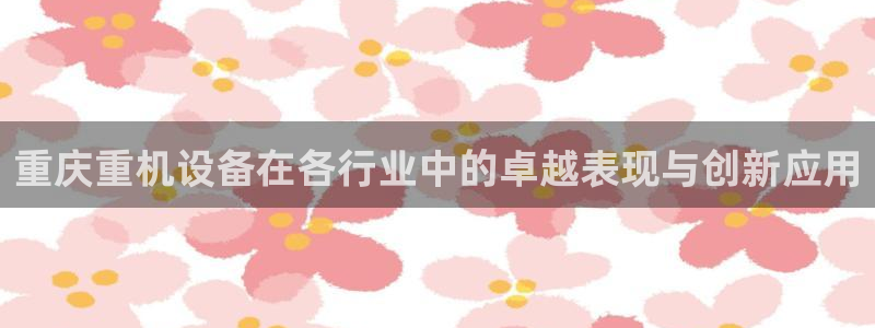 威九国际正规吗：重庆重机设备在各行业中的卓越表现与创新应用