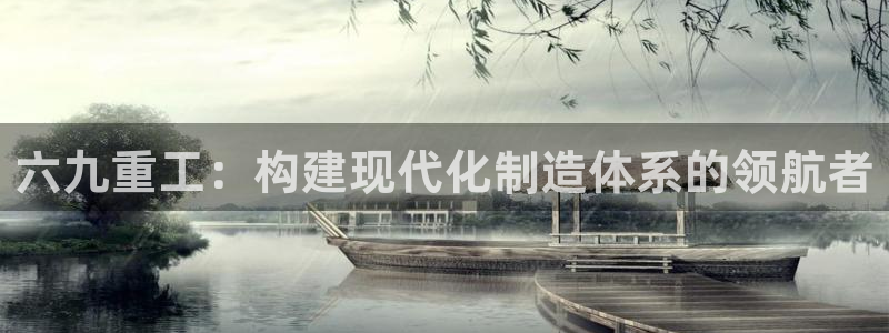 威九国际服：六九重工：构建现代化制造体系的领航者