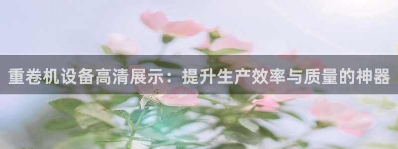 78mapp威九国际网：重卷机设备高清展示：提升生产效率与质