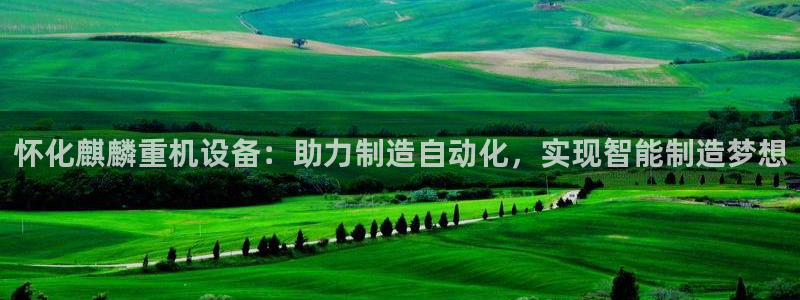 威九国际v9：怀化麒麟重机设备：助力制造自动化，实现智能制造