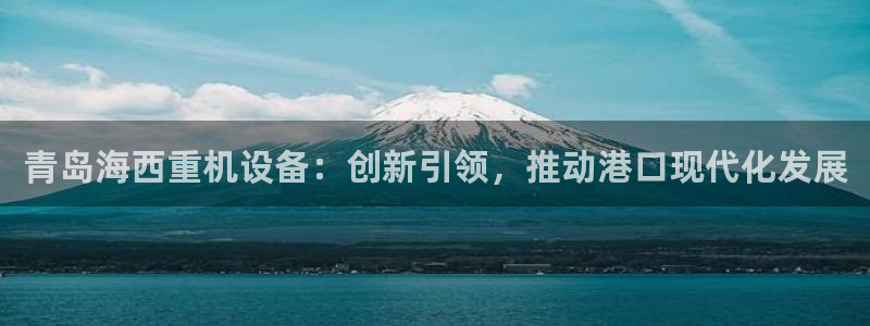 威九国际可以提现吗是真的吗：青岛海西重机设备：创新引领，推动