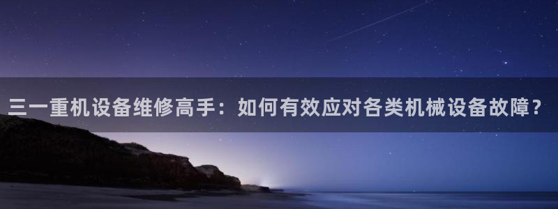 威九国际女孩：三一重机设备维修高手：如何有效应对各类机械设备