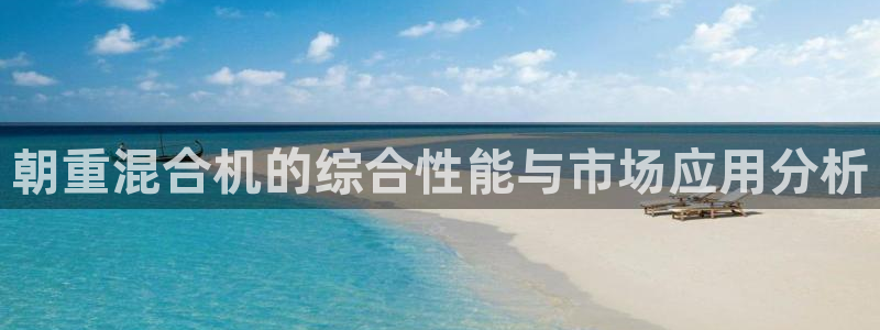 威九国际精彩推荐：朝重混合机的综合性能与市场应用分析
