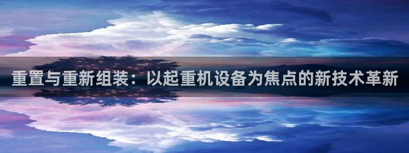 威九国际下载：重置与重新组装：以起重机设备为焦点的新技术革新