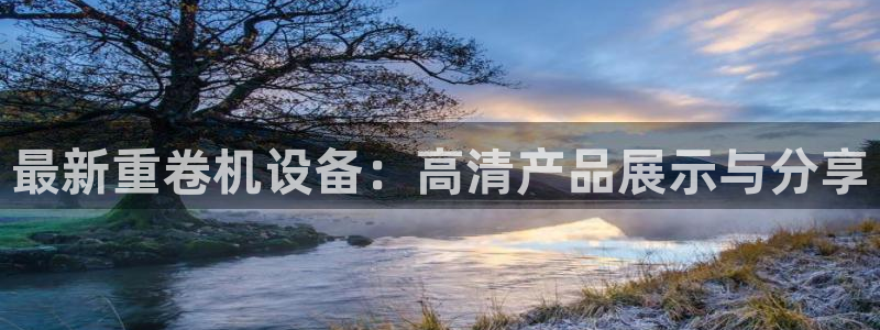 威九国际66视频：最新重卷机设备：高清产品展示与分享