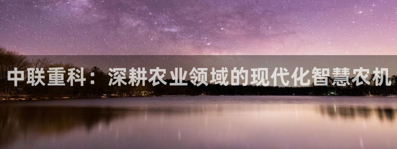 威九国际游戏app(网站)：中联重科：深耕农业领域的现代化智