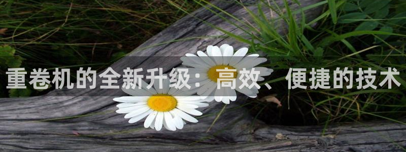 威九国际空降服务怎么样：重卷机的全新升级：高效、便捷的技术