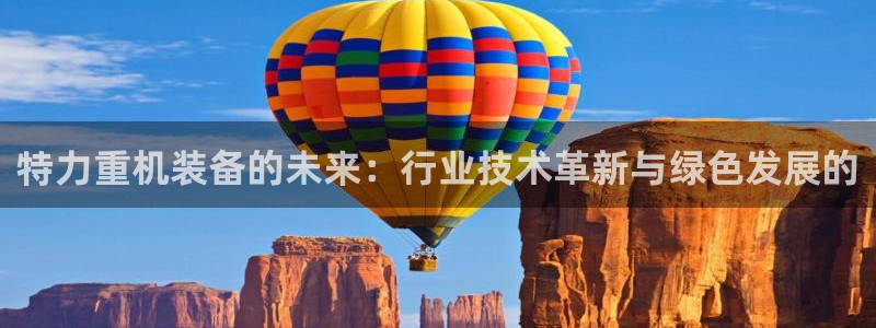 威九国际网站怎么样知乎：特力重机装备的未来：行业技术革新与绿