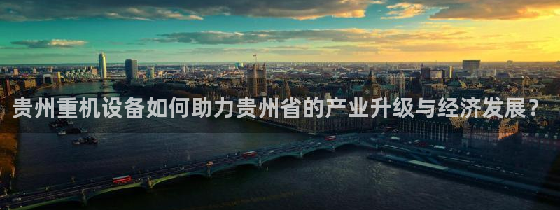 威九国际旗下艺人：贵州重机设备如何助力贵州省的产业升级与经济
