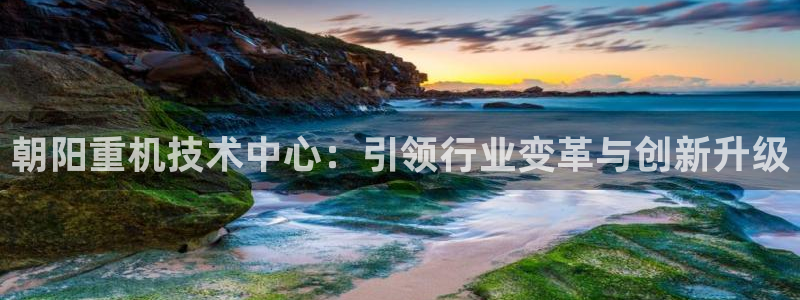 威九国际网站安全吗：朝阳重机技术中心：引领行业变革与创新升级