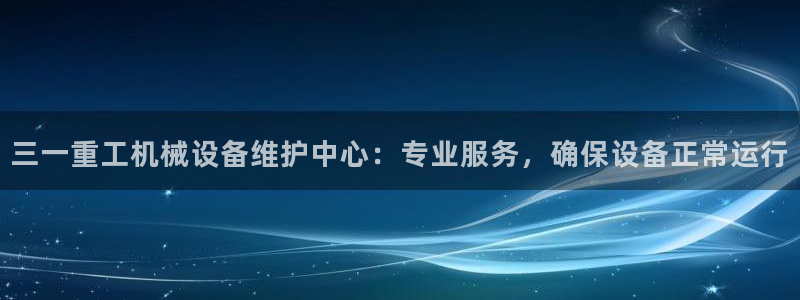威九国际官网登录入口：三一重工机械设备维护中心：专业服务，确