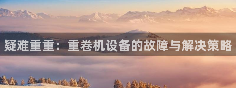 威九国际人民网招聘：疑难重重：重卷机设备的故障与解决策略