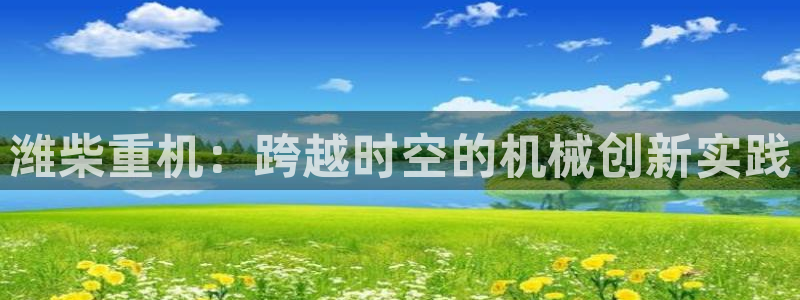 威九国际观看：潍柴重机：跨越时空的机械创新实践