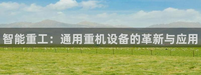 78mapp威九国际网页版：智能重工：通用重机设备的革新与应