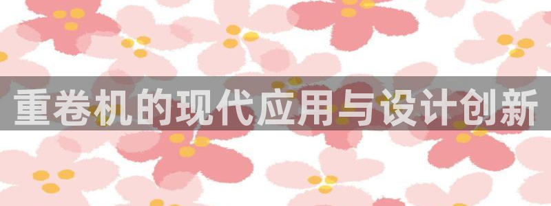 78mapp威九国际官网版：重卷机的现代应用与设计创新