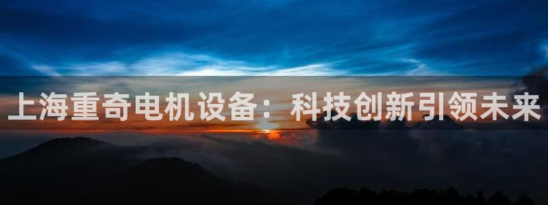 威九国际v96 bet会黑吗：上海重奇电机设备：科技创新引领