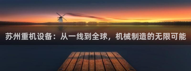 威九国际app客服电话：苏州重机设备：从一线到全球，机械制造