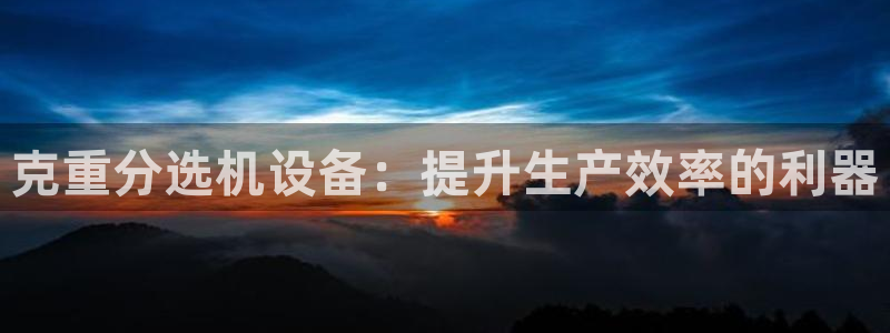 78mapp威九国际最新版：克重分选机设备：提升生产效率的利