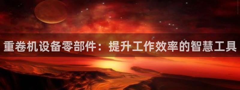 威九国际66m66官网：重卷机设备零部件：提升工作效率的智慧